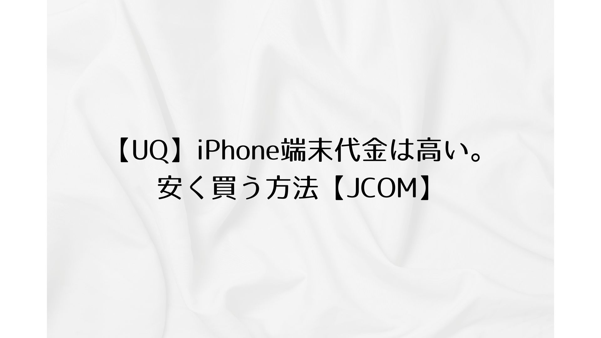 【UQ】iPhone端末代金は高い。安く買う方法【JCOM】
